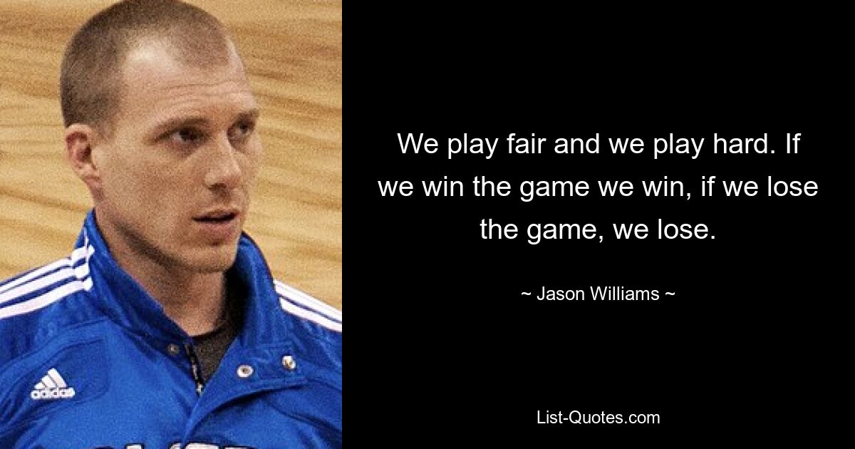 We play fair and we play hard. If we win the game we win, if we lose the game, we lose. — © Jason Williams