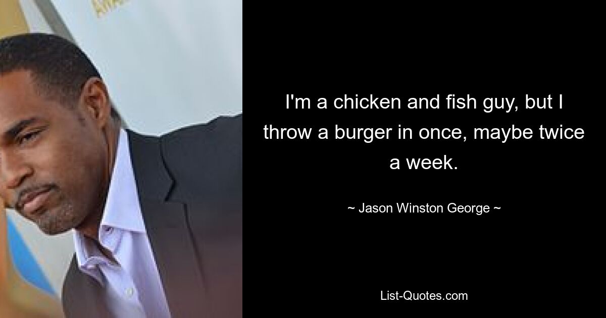 I'm a chicken and fish guy, but I throw a burger in once, maybe twice a week. — © Jason Winston George