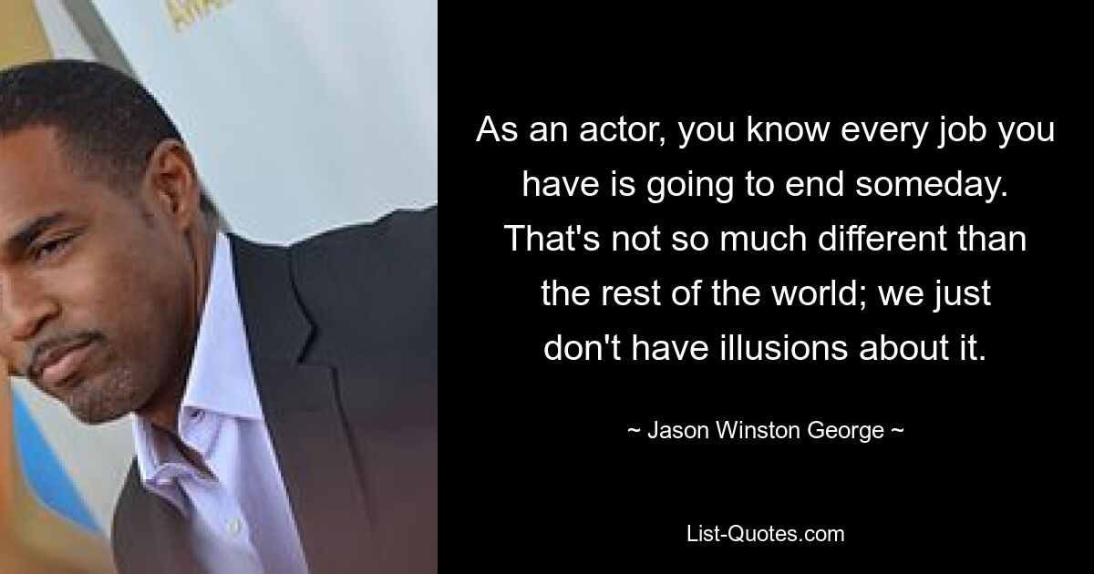 As an actor, you know every job you have is going to end someday. That's not so much different than the rest of the world; we just don't have illusions about it. — © Jason Winston George