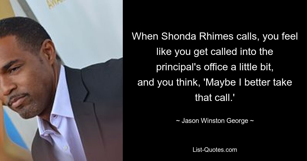 When Shonda Rhimes calls, you feel like you get called into the principal's office a little bit, and you think, 'Maybe I better take that call.' — © Jason Winston George