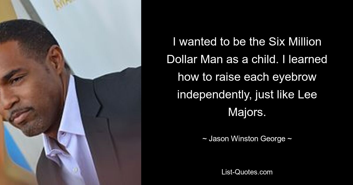 I wanted to be the Six Million Dollar Man as a child. I learned how to raise each eyebrow independently, just like Lee Majors. — © Jason Winston George