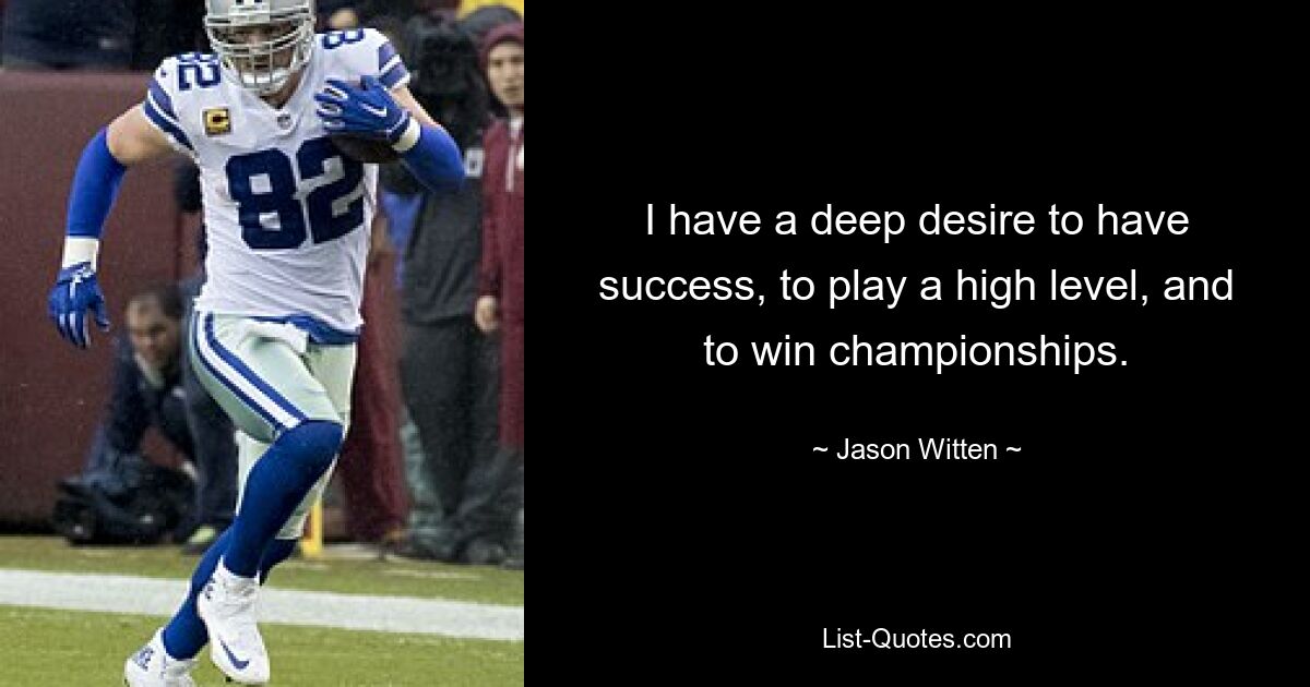 I have a deep desire to have success, to play a high level, and to win championships. — © Jason Witten