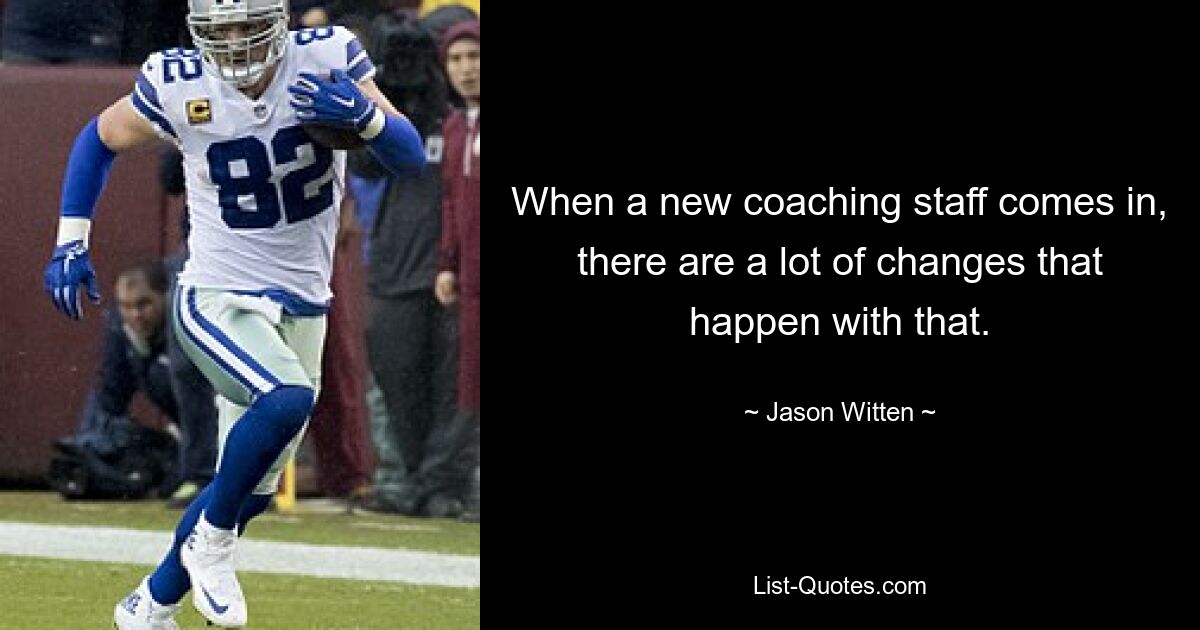 When a new coaching staff comes in, there are a lot of changes that happen with that. — © Jason Witten