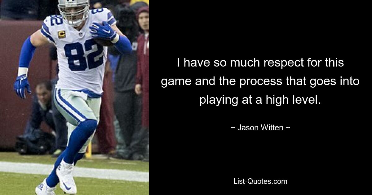 I have so much respect for this game and the process that goes into playing at a high level. — © Jason Witten