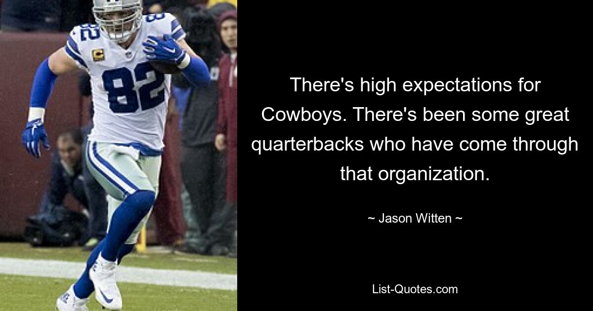 There's high expectations for Cowboys. There's been some great quarterbacks who have come through that organization. — © Jason Witten