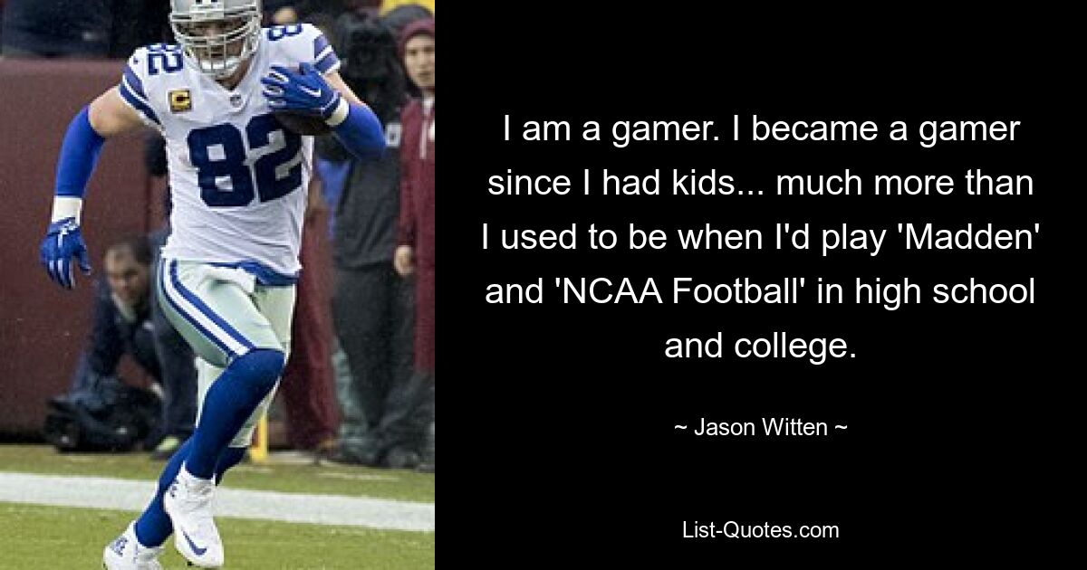 I am a gamer. I became a gamer since I had kids... much more than I used to be when I'd play 'Madden' and 'NCAA Football' in high school and college. — © Jason Witten