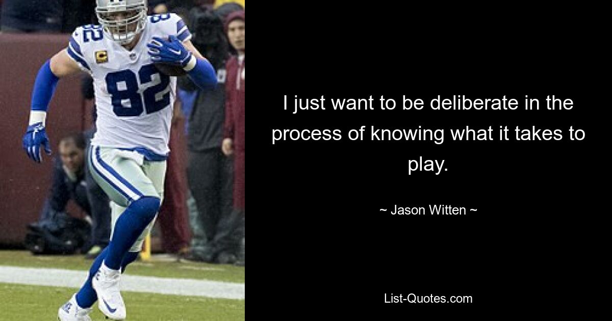 I just want to be deliberate in the process of knowing what it takes to play. — © Jason Witten