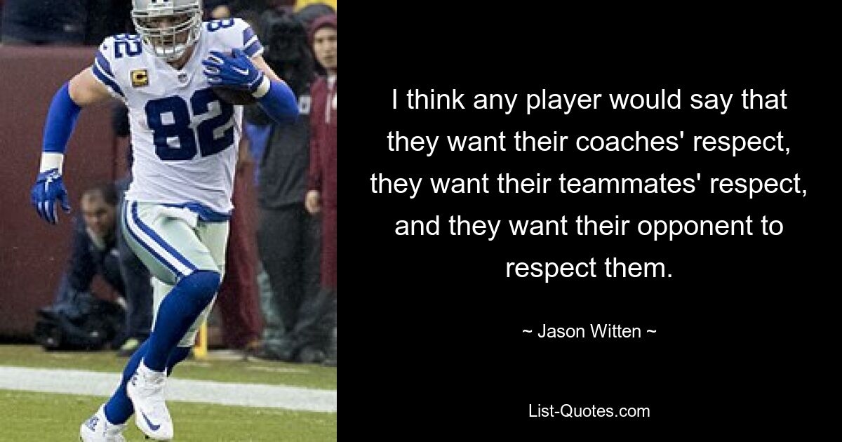 I think any player would say that they want their coaches' respect, they want their teammates' respect, and they want their opponent to respect them. — © Jason Witten