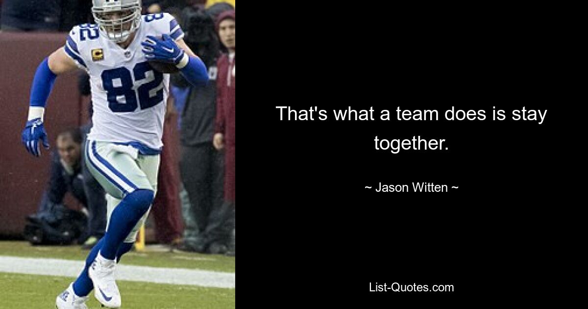 That's what a team does is stay together. — © Jason Witten