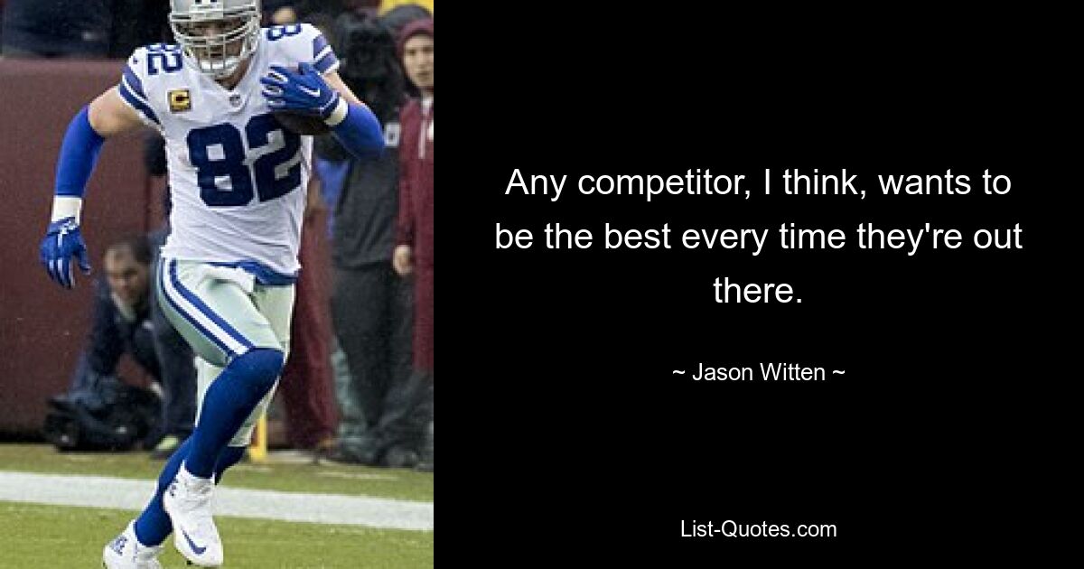 Any competitor, I think, wants to be the best every time they're out there. — © Jason Witten