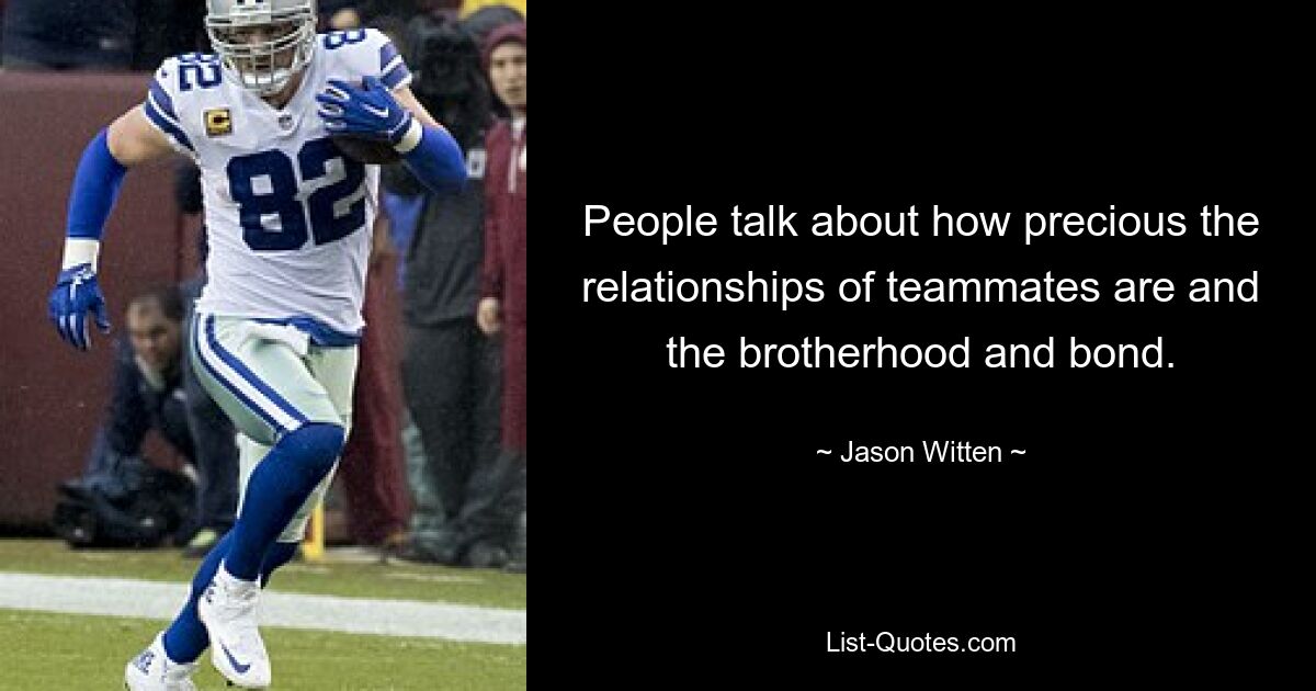 People talk about how precious the relationships of teammates are and the brotherhood and bond. — © Jason Witten