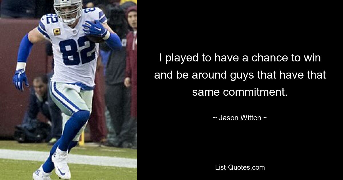 I played to have a chance to win and be around guys that have that same commitment. — © Jason Witten