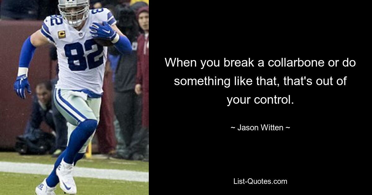 When you break a collarbone or do something like that, that's out of your control. — © Jason Witten