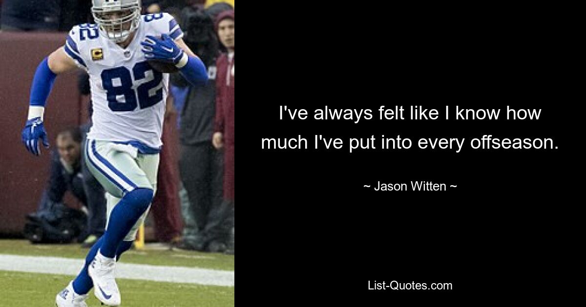 I've always felt like I know how much I've put into every offseason. — © Jason Witten