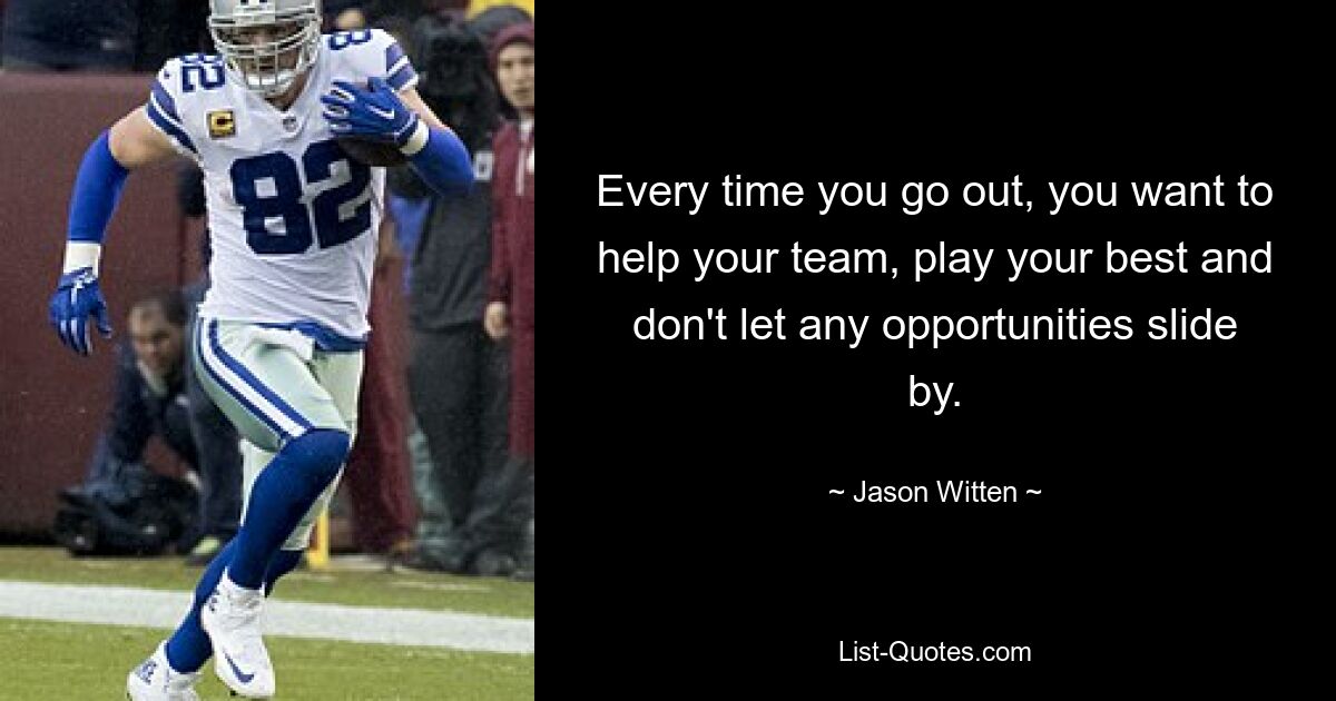 Every time you go out, you want to help your team, play your best and don't let any opportunities slide by. — © Jason Witten