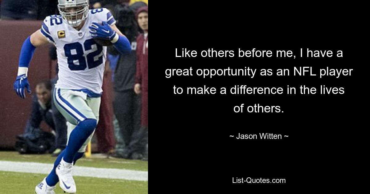 Like others before me, I have a great opportunity as an NFL player to make a difference in the lives of others. — © Jason Witten