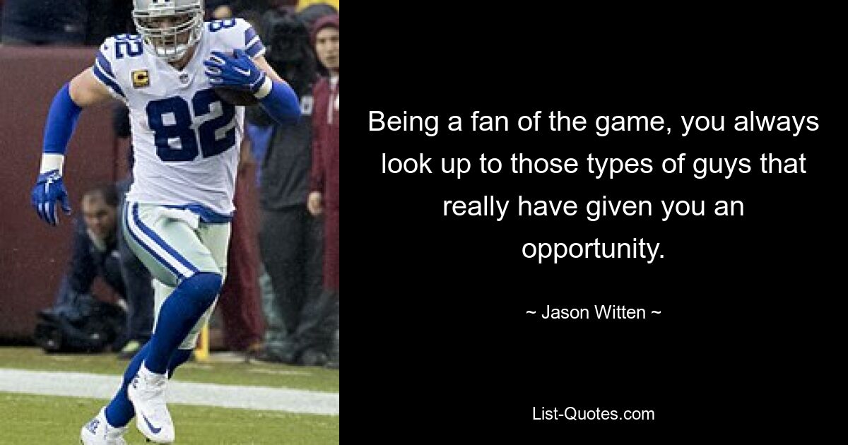 Being a fan of the game, you always look up to those types of guys that really have given you an opportunity. — © Jason Witten