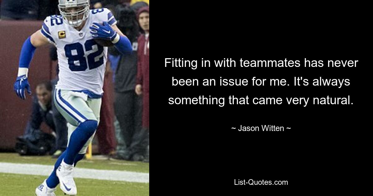 Fitting in with teammates has never been an issue for me. It's always something that came very natural. — © Jason Witten