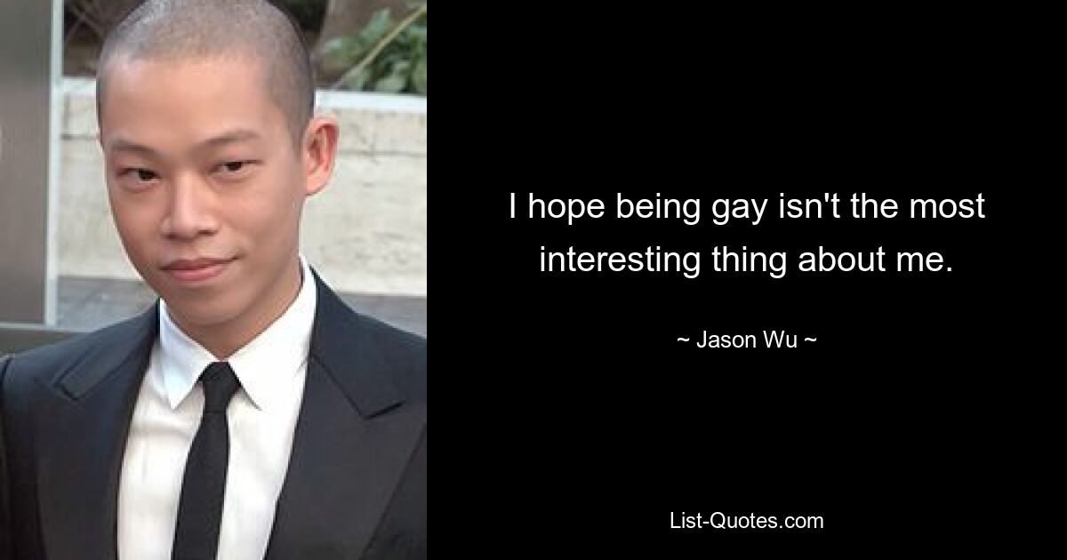 I hope being gay isn't the most interesting thing about me. — © Jason Wu