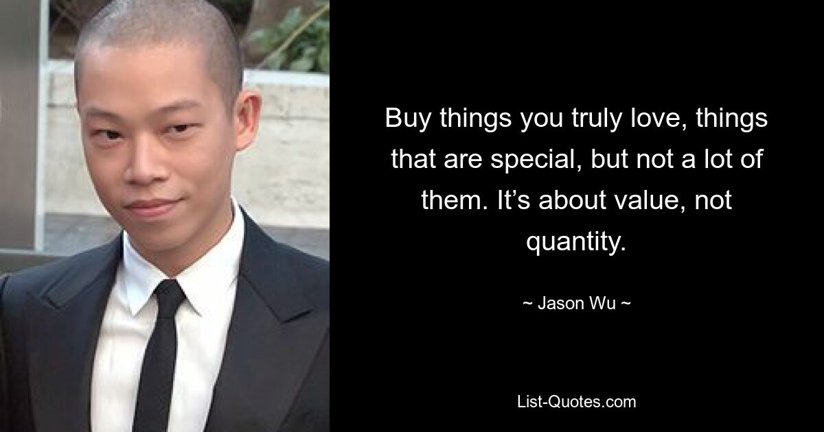 Buy things you truly love, things that are special, but not a lot of them. It’s about value, not quantity. — © Jason Wu