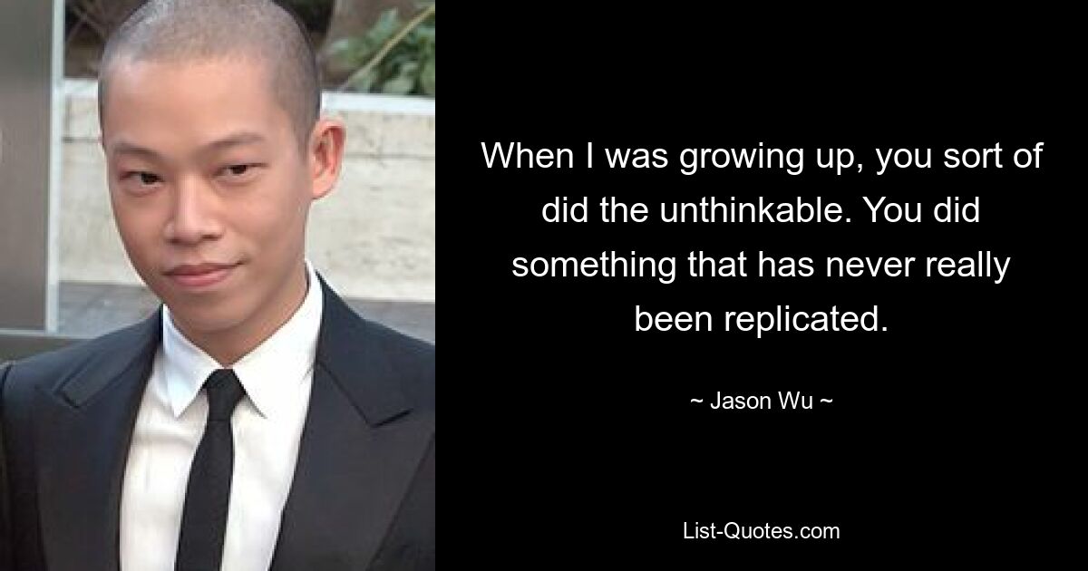 When I was growing up, you sort of did the unthinkable. You did something that has never really been replicated. — © Jason Wu