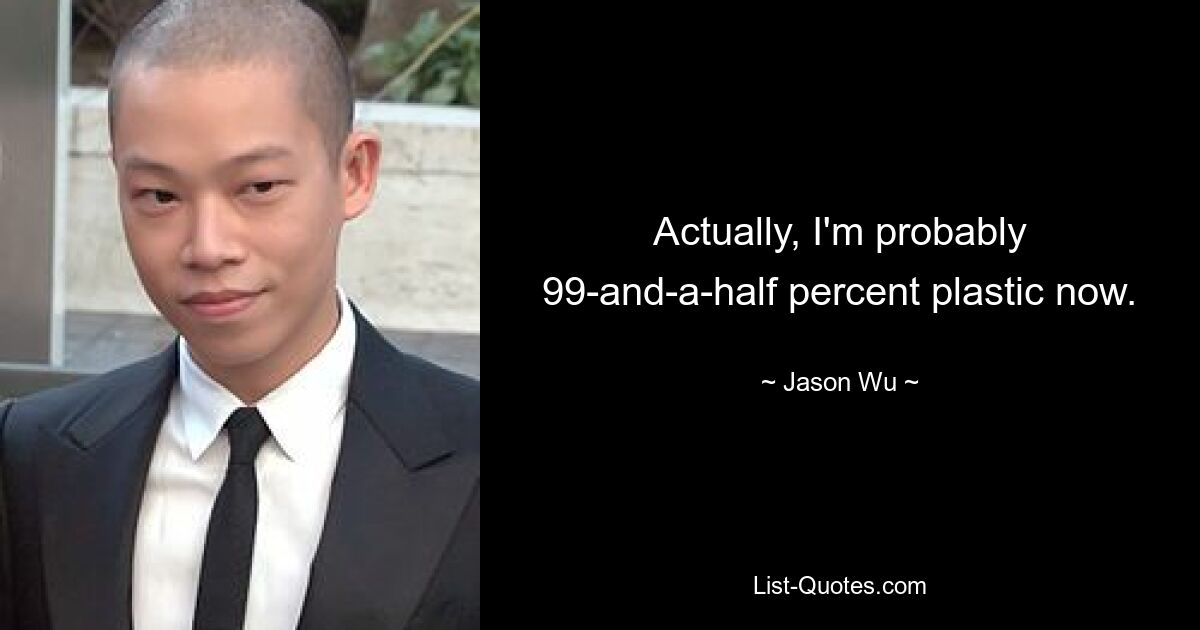 Actually, I'm probably 99-and-a-half percent plastic now. — © Jason Wu