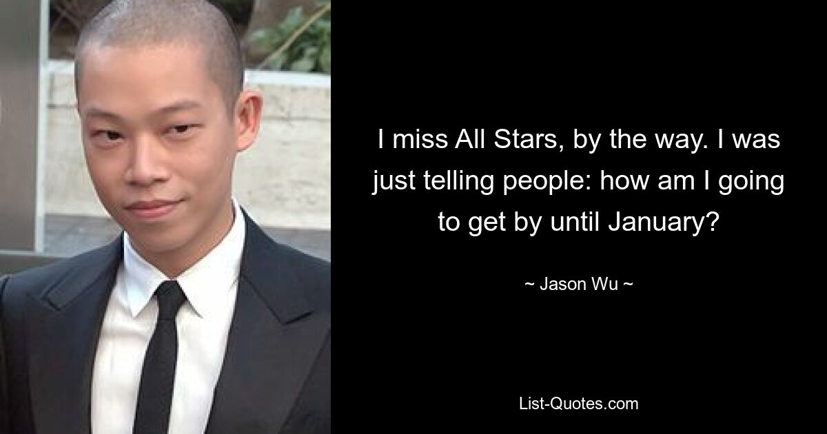 I miss All Stars, by the way. I was just telling people: how am I going to get by until January? — © Jason Wu