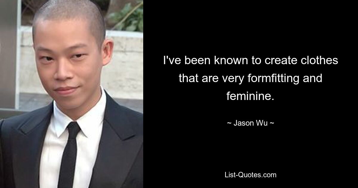 I've been known to create clothes that are very formfitting and feminine. — © Jason Wu