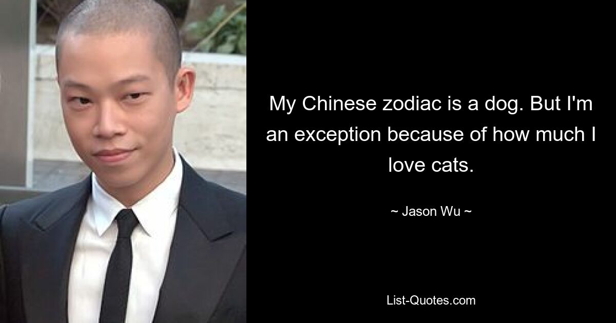 My Chinese zodiac is a dog. But I'm an exception because of how much I love cats. — © Jason Wu