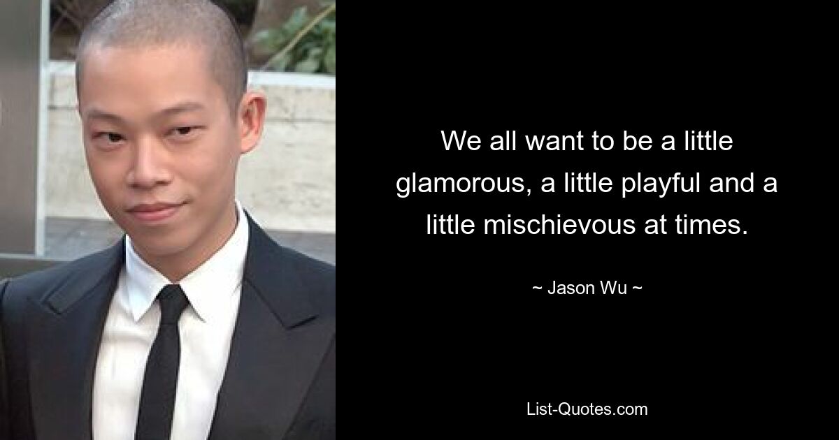 We all want to be a little glamorous, a little playful and a little mischievous at times. — © Jason Wu