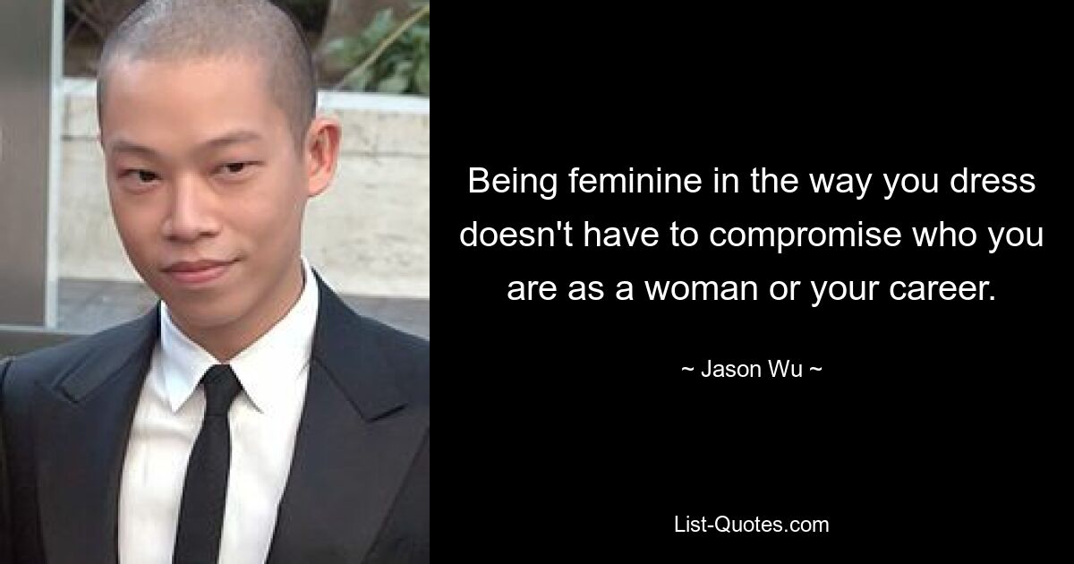 Being feminine in the way you dress doesn't have to compromise who you are as a woman or your career. — © Jason Wu