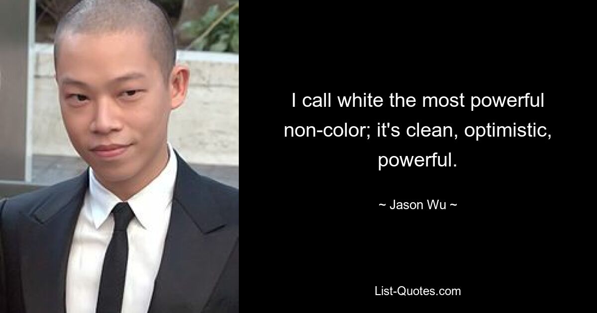 I call white the most powerful non-color; it's clean, optimistic, powerful. — © Jason Wu