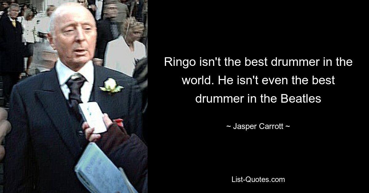 Ringo isn't the best drummer in the world. He isn't even the best drummer in the Beatles — © Jasper Carrott