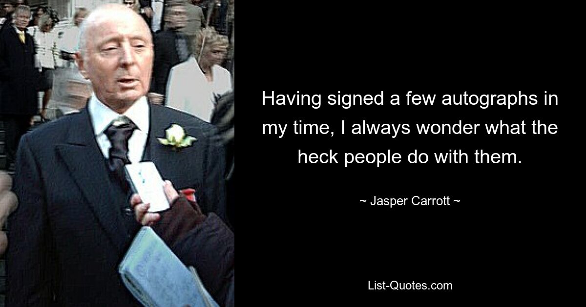 Having signed a few autographs in my time, I always wonder what the heck people do with them. — © Jasper Carrott