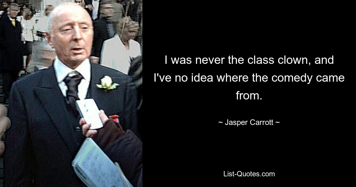 I was never the class clown, and I've no idea where the comedy came from. — © Jasper Carrott