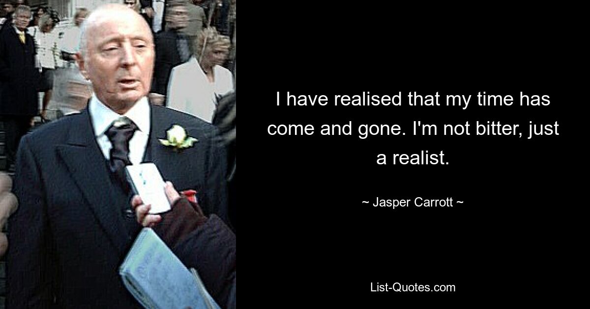 I have realised that my time has come and gone. I'm not bitter, just a realist. — © Jasper Carrott