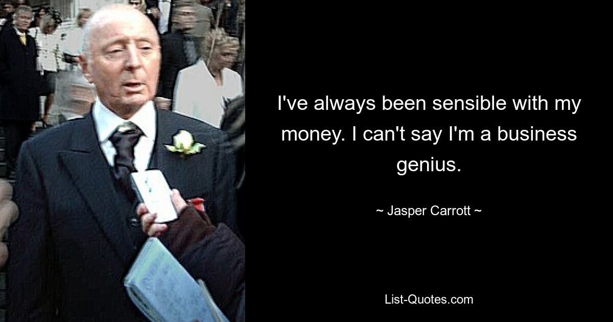 I've always been sensible with my money. I can't say I'm a business genius. — © Jasper Carrott