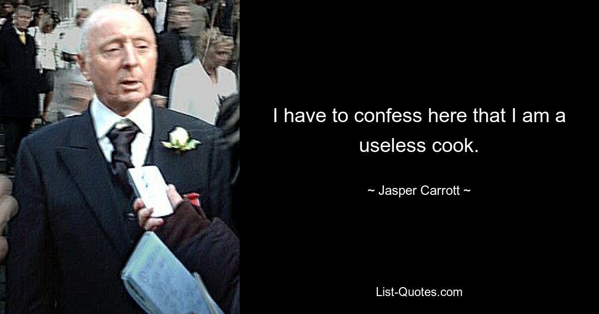 I have to confess here that I am a useless cook. — © Jasper Carrott