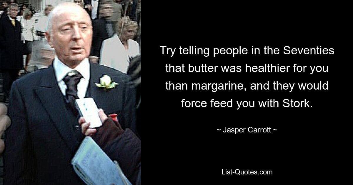 Try telling people in the Seventies that butter was healthier for you than margarine, and they would force feed you with Stork. — © Jasper Carrott