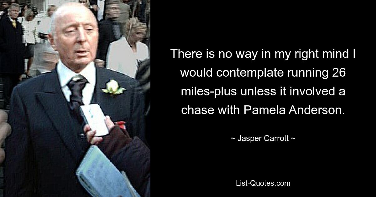 There is no way in my right mind I would contemplate running 26 miles-plus unless it involved a chase with Pamela Anderson. — © Jasper Carrott