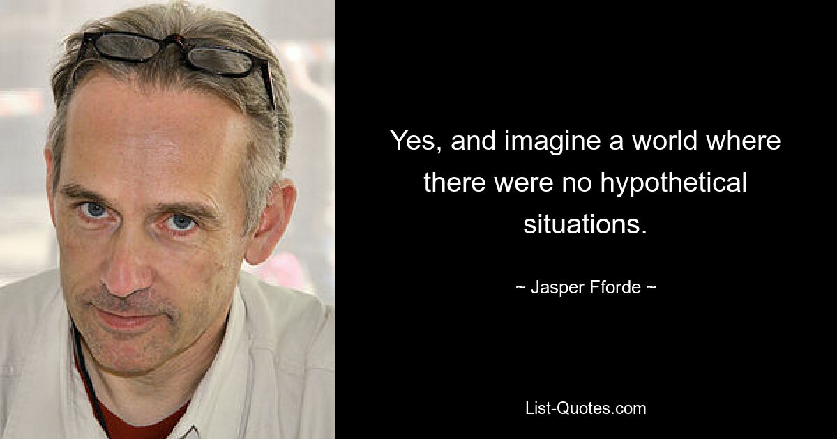 Yes, and imagine a world where there were no hypothetical situations. — © Jasper Fforde