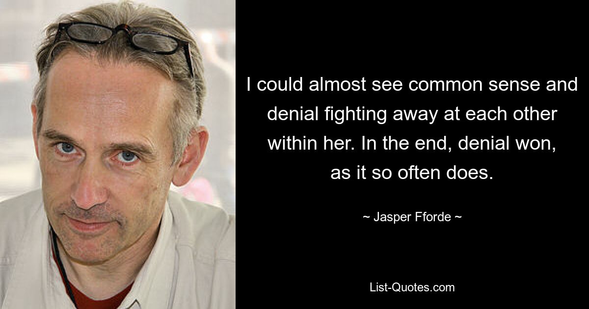 I could almost see common sense and denial fighting away at each other within her. In the end, denial won, as it so often does. — © Jasper Fforde