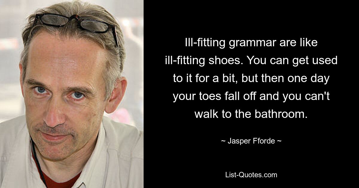 Ill-fitting grammar are like ill-fitting shoes. You can get used to it for a bit, but then one day your toes fall off and you can't walk to the bathroom. — © Jasper Fforde