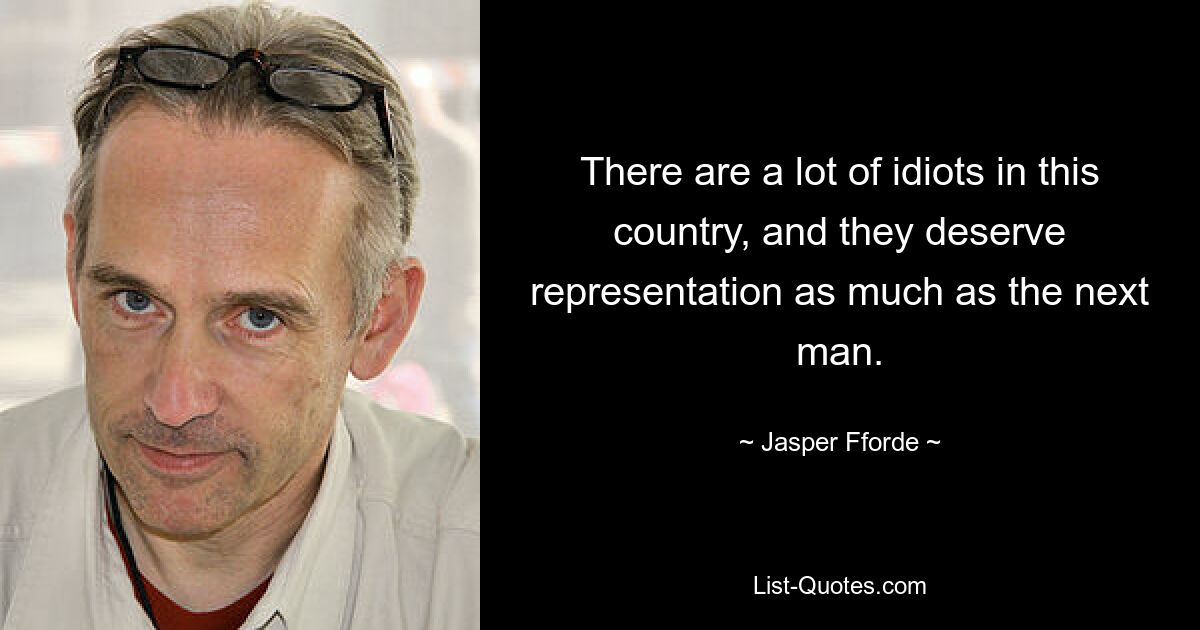 There are a lot of idiots in this country, and they deserve representation as much as the next man. — © Jasper Fforde