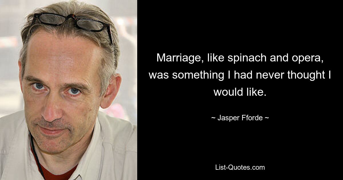 Marriage, like spinach and opera, was something I had never thought I would like. — © Jasper Fforde