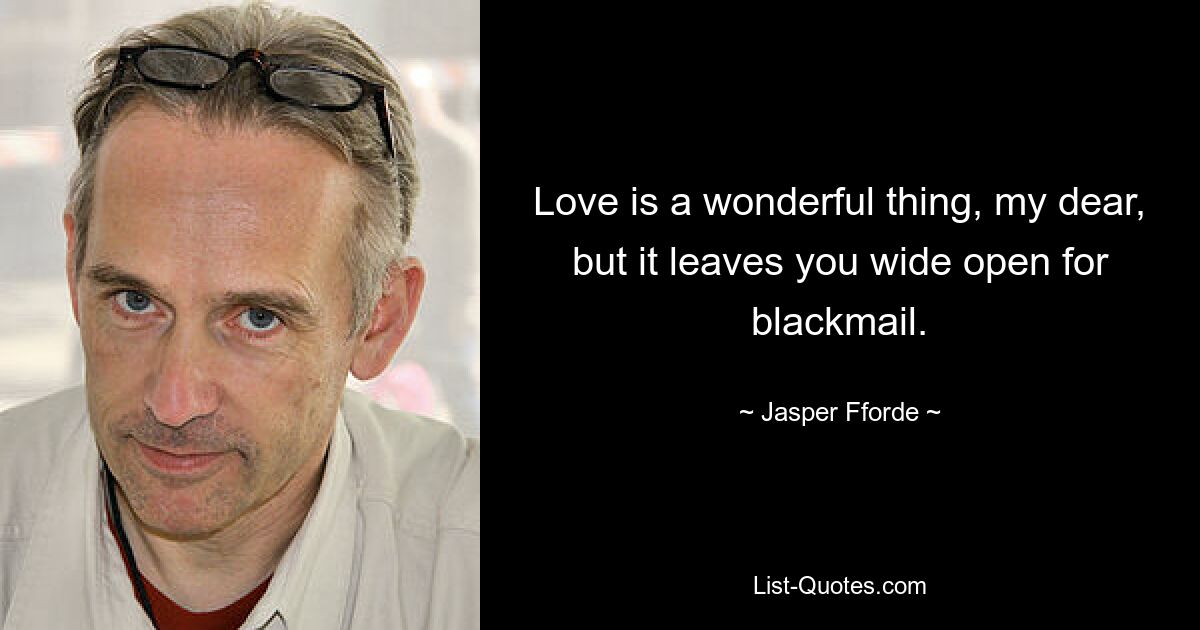 Love is a wonderful thing, my dear, but it leaves you wide open for blackmail. — © Jasper Fforde