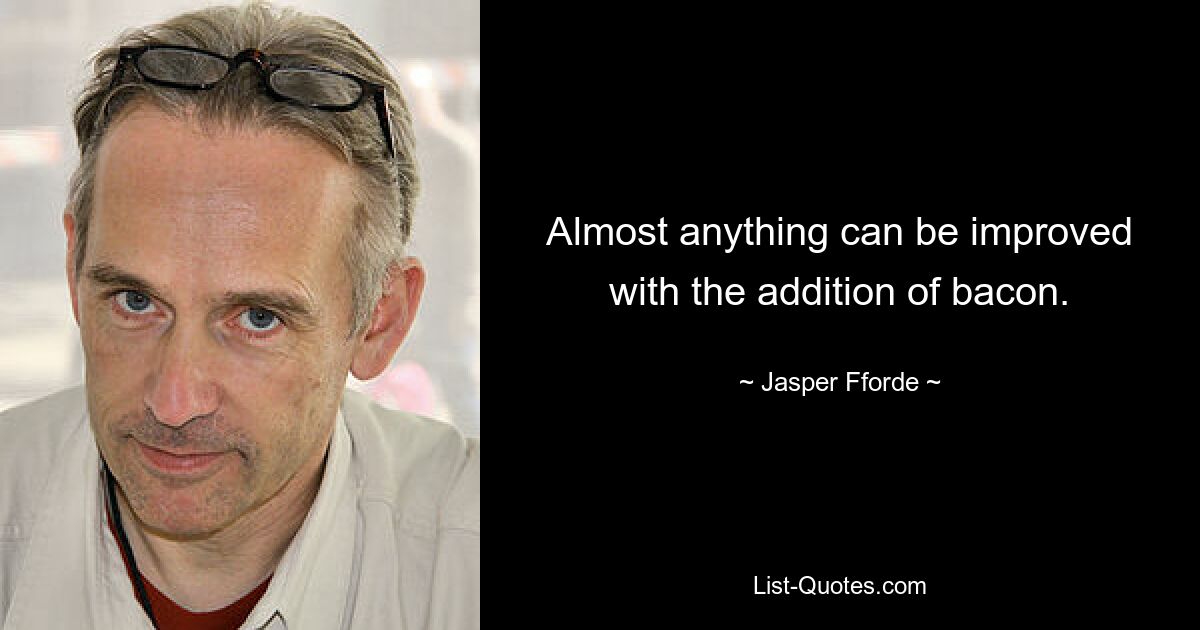 Almost anything can be improved with the addition of bacon. — © Jasper Fforde