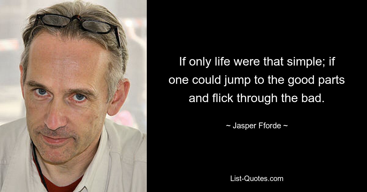 If only life were that simple; if one could jump to the good parts and flick through the bad. — © Jasper Fforde