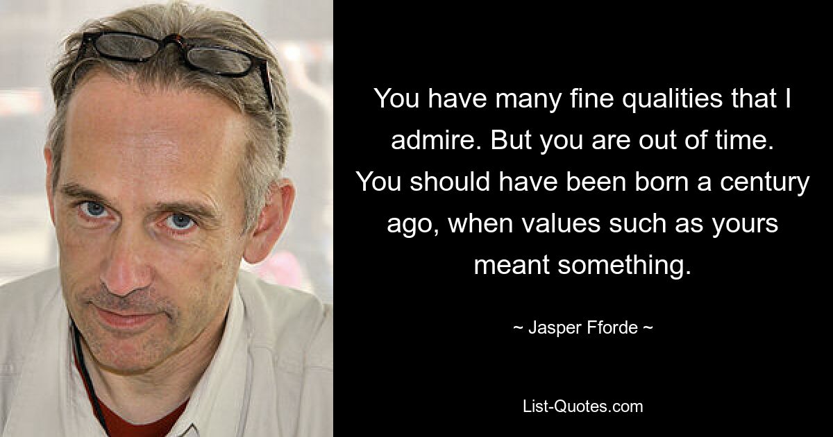 You have many fine qualities that I admire. But you are out of time. You should have been born a century ago, when values such as yours meant something. — © Jasper Fforde