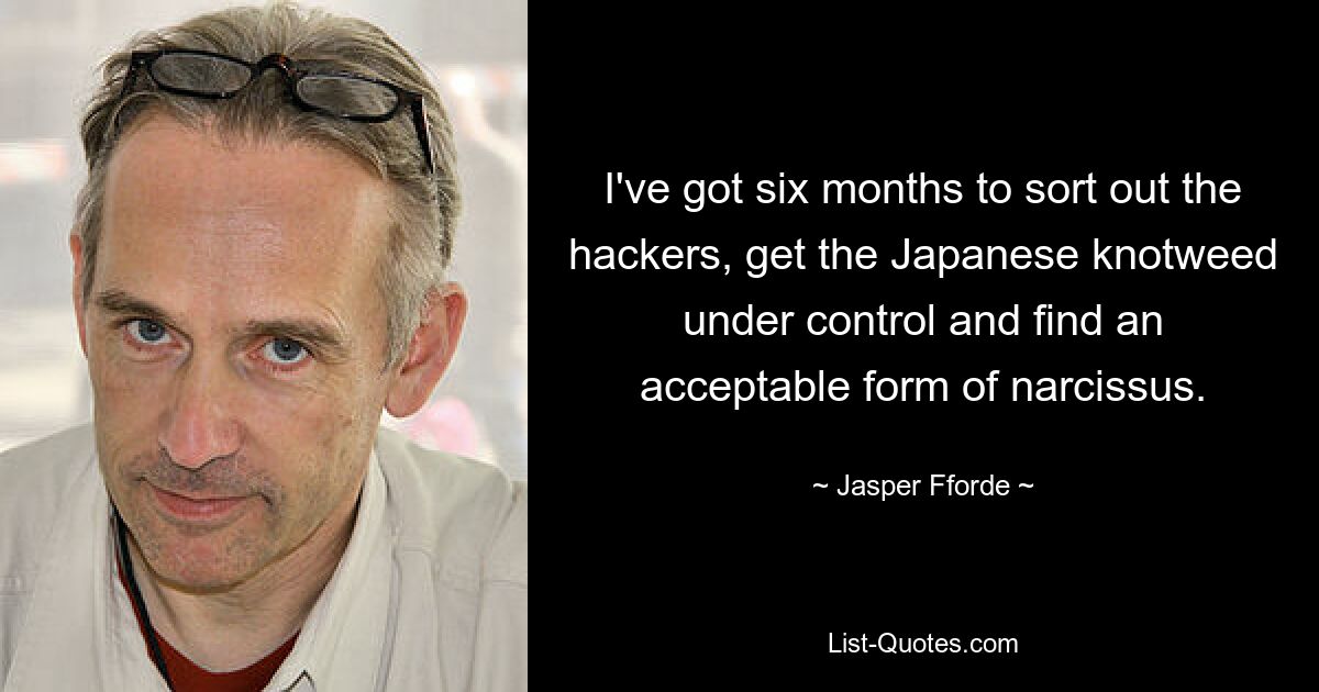 I've got six months to sort out the hackers, get the Japanese knotweed under control and find an acceptable form of narcissus. — © Jasper Fforde